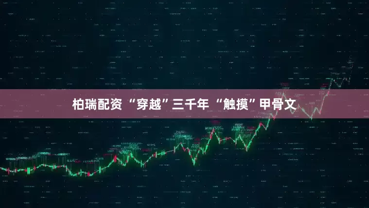 柏瑞配资 “穿越”三千年 “触摸”甲骨文