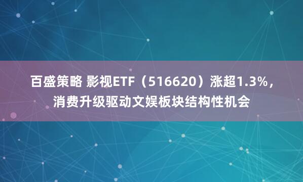 百盛策略 影视ETF（516620）涨超1.3%，消费升级驱动文娱板块结构性机会
