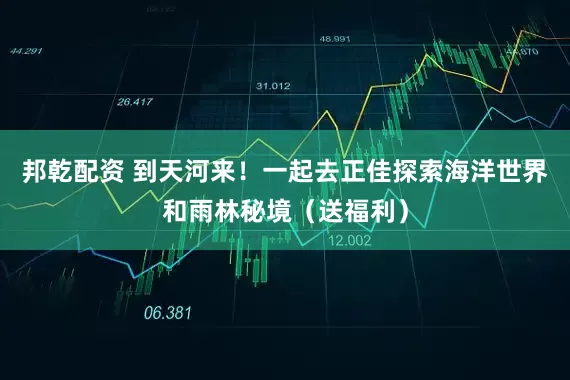 邦乾配资 到天河来！一起去正佳探索海洋世界和雨林秘境（送福利）