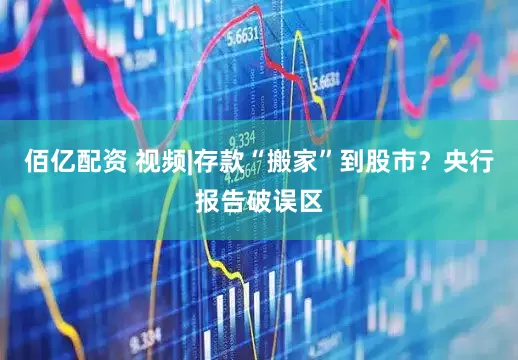 佰亿配资 视频|存款“搬家”到股市？央行报告破误区
