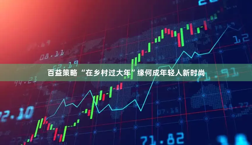 百益策略 “在乡村过大年”缘何成年轻人新时尚